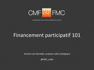 Financement participatif 101
CANADA MEDIA FUND | FONDS DES MÉDIAS DU CANADA
Antoine van Eetvelde, analyste veille stratégique
@FMC_veille
 