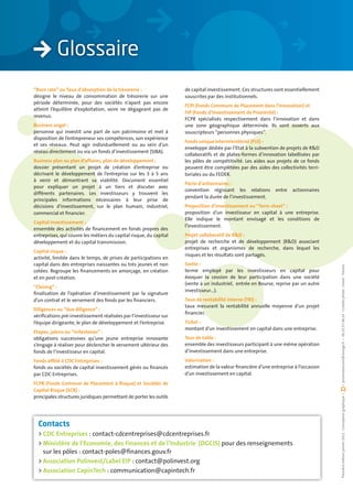 “Burn rate” ou Taux d’absorption de la trésorerie :                 de capital investissement. Ces structures sont essentiellement
désigne le niveau de consommation de trésorerie sur une             souscrites par des institutionnels.
période déterminée, pour des sociétés n’ayant pas encore
                                                                    FCPI (Fonds Communs de Placement dans l’Innovation) et
atteint l’équilibre d’exploitation, voire ne dégageant pas de
                                                                    FIP (Fonds d’Investissement de Proximité) :
revenus.
                                                                    FCPR spécialisés respectivement dans l’innovation et dans
Business angel :                                                    une zone géographique déterminée. Ils sont ouverts aux
personne qui investit une part de son patrimoine et met à           souscripteurs “personnes physiques”.
disposition de l’entrepreneur ses compétences, son expérience
                                                                    Fonds unique interministériel (FUI) :
et ses réseaux. Peut agir individuellement ou au sein d’un
                                                                    enveloppe dédiée par l’Etat à la subvention de projets de R&D
réseau directement ou via un fonds d’investissement (SIBA).
                                                                    collaboratifs et de plates-formes d’innovation labellisées par
Business plan ou plan d’affaires, plan de développement :           les pôles de compétitivité. Les aides aux projets de ce fonds
dossier présentant un projet de création d’entreprise ou            peuvent être complétées par des aides des collectivités terri-
décrivant le développement de l’entreprise sur les 3 à 5 ans        toriales ou du FEDER.
à venir et démontrant sa viabilité. Document essentiel
                                                                    Pacte d’actionnaires :
pour expliquer un projet à un tiers et discuter avec
                                                                    convention régissant les relations        entre   actionnaires
différents partenaires. Les investisseurs y trouvent les
                                                                    pendant la durée de l’investissement.
principales informations nécessaires à leur prise de
décisions d’investissement, sur le plan humain, industriel,         Proposition d’investissement ou “Term sheet” :
commercial et ﬁnancier.                                             proposition d’un investisseur en capital à une entreprise.
                                                                    Elle indique le montant envisagé et les conditions de
Capital investissement :
                                                                    l’investissement.
ensemble des activités de ﬁnancement en fonds propres des
entreprises, qui couvre les métiers du capital risque, du capital   Projet collaboratif de R&D :
développement et du capital transmission.                           projet de recherche et de développement (R&D) associant
                                                                    entreprises et organismes de recherche, dans lequel les
Capital risque :
                                                                    risques et les résultats sont partagés.
activité, limitée dans le temps, de prises de participations en
capital dans des entreprises naissantes ou très jeunes et non       Sortie :




                                                                                                                                      • jeromedransart@orange.fr • 06.25.57.48.24 • Crédits photo : Istock - Fotolia
cotées. Regroupe les ﬁnancements en amorçage, en création           terme employé par les investisseurs en capital pour
et en post-création.                                                évoquer la cession de leur participation dans une société
                                                                    (vente à un industriel, entrée en Bourse, reprise par un autre
“Closing” :
                                                                    investisseur…).
ﬁnalisation de l’opération d’investissement par la signature
d’un contrat et le versement des fonds par les ﬁnanciers.           Taux de rentabilité interne (TRI) :
                                                                    taux mesurant la rentabilité annuelle moyenne d’un projet
Diligences ou “due diligence” :
                                                                    ﬁnancier.
vériﬁcations pré-investissement réalisées par l’investisseur sur
l’équipe dirigeante, le plan de développement et l’entreprise.      Ticket :
                                                                    montant d’un investissement en capital dans une entreprise.
Etapes, jalons ou “milestones” :
obligations successives qu’une jeune entreprise innovante           Tour de table :
s’engage à réaliser pour déclencher le versement ultérieur des      ensemble des investisseurs participant à une même opération
fonds de l’investisseur en capital.                                 d’investissement dans une entreprise.
Fonds afﬁlié à CDC Entreprises :                                    Valorisation :
fonds ou sociétés de capital investissement gérés ou ﬁnancés        estimation de la valeur ﬁnancière d’une entreprise à l’occasion
par CDC Entreprises.                                                d’un investissement en capital.
FCPR (Fonds Commun de Placement à Risque) et Sociétés de
Capital Risque (SCR) :
                                                                                                                                      Première édition janvier 2011 - Conception graphique •




principales structures juridiques permettant de porter les outils




  Contacts
  > CDC Entreprises : contact-cdcentreprises@cdcentreprises.fr
  > Ministère de l’Economie, des Finances et de l’Industrie (DGCIS) pour des renseignements
    sur les pôles : contact-poles@ﬁnances.gouv.fr
  > Association Polinvest/Label EIP : contact@polinvest.org
  > Association CapinTech : communication@capintech.fr
 