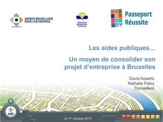 Les aides publiques…

Un moyen de consolider son
projet d’entreprise à Bruxelles
David Azaerts
Nathalie Fabry
Conseillers

Le 1er octobre 2013

 