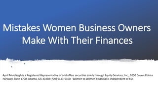 Mistakes Women Business Owners
Make With Their Finances
April Murdaugh is a Registered Representative of and offers securities solely through Equity Services, Inc., 1050 Crown Pointe
Parkway, Suite 1700, Atlanta, GA 30338 (770) 5123-5100. Women to Women Financial is independent of ESI.
 