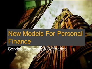 New Models For Personal
Finance
Service Concepts & Scenarios
 
