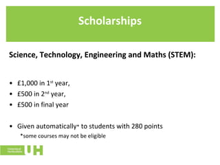 Scholarships Science, Technology, Engineering and Maths (STEM): £1,000 in 1 st  year,  £500 in 2 nd  year,  £500 in final year Given automatically *  to students with 280 points *some courses may not be eligible 