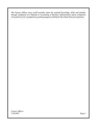 Finance Officer
5/30/2005 Page 6
The Finance Officer must would normally attain the required knowledge, skills and attitudes
through completion of a Diploma in Accounting or Business Administration and/or completion
of second level of a recognized accounting program combined with related financial experience.
 