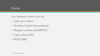 Focus
As a business owner focus on
• Cash earn vs Burn
• Working Capital & Investments
• Margins on Sales and EBITDA
• Capex plan & ROI
• ROCE (IRR)
© 2015 SeemantShrivastav
 