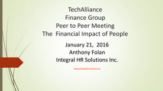 TechAlliance
Finance Group
Peer to Peer Meeting
The Financial Impact of People
January 21, 2016
Anthony Folan
Integral HR Solutions Inc.
www.integralhrsolutions.ca
 