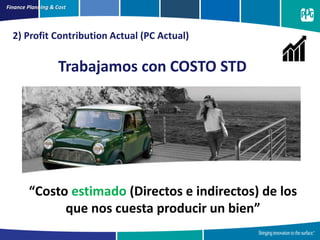 “Costo estimado (Directos e indirectos) de los
que nos cuesta producir un bien”
Finance Planning & Cost
2) Profit Contribution Actual (PC Actual)
Trabajamos con COSTO STD
 