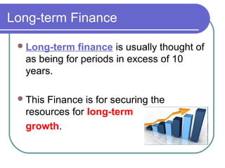 Long-term Finance

  Long-term  finance is usually thought of
  as being for periods in excess of 10
  years.

  This
      Finance is for securing the
  resources for long-term
  growth.
 