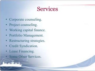Services
• Corporate counseling.
• Project counseling.
• Working capital finance.
• Portfolio Management.
• Restructuring strategies.
• Credit Syndication.
• Lease Financing.
• Some Other Services.
 