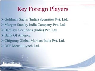 Key Foreign Players
 Goldman Sachs (India) Securities Pvt. Ltd.
 Morgan Stanley India Company Pvt. Ltd.
 Barclays Securities (India) Pvt. Ltd.
 Bank Of America
 Citigroup Global Markets India Pvt. Ltd.
 DSP Merrill Lynch Ltd.
 