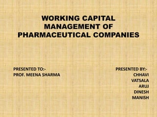 WORKING CAPITAL
MANAGEMENT OF
PHARMACEUTICAL COMPANIES
PRESENTED TO:- PRESENTED BY:-
PROF. MEENA SHARMA CHHAVI
VATSALA
ARUJ
DINESH
MANISH
 