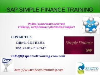 SAP SIMPLE FINANCE TRAINING
Online | classroom| Corporate
Training | certifications | placements| support
CONTACT US
Call:+91-9533456356,
USA :+1-847-787-7647
info@@spectoittraining.com.com
http://www.spectoittraining.com
 