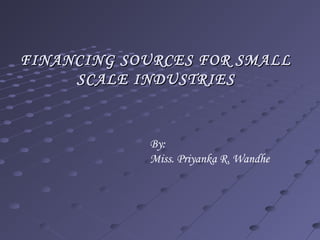 FINANCING SOURCES FOR SMALLFINANCING SOURCES FOR SMALL
SCALE INDUSTRIESSCALE INDUSTRIES
By:
Miss. Priyanka R. Wandhe
 