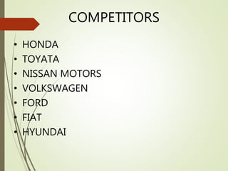 COMPETITORS
• HONDA
• TOYATA
• NISSAN MOTORS
• VOLKSWAGEN
• FORD
• FIAT
• HYUNDAI
 