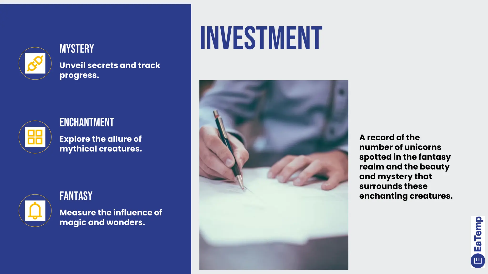 Investment
Mystery
Unveil secrets and track
progress.
Enchantment
Explore the allure of
mythical creatures.
Fantasy
Measure the influence of
magic and wonders.
A record of the
number of unicorns
spotted in the fantasy
realm and the beauty
and mystery that
surrounds these
enchanting creatures.
 