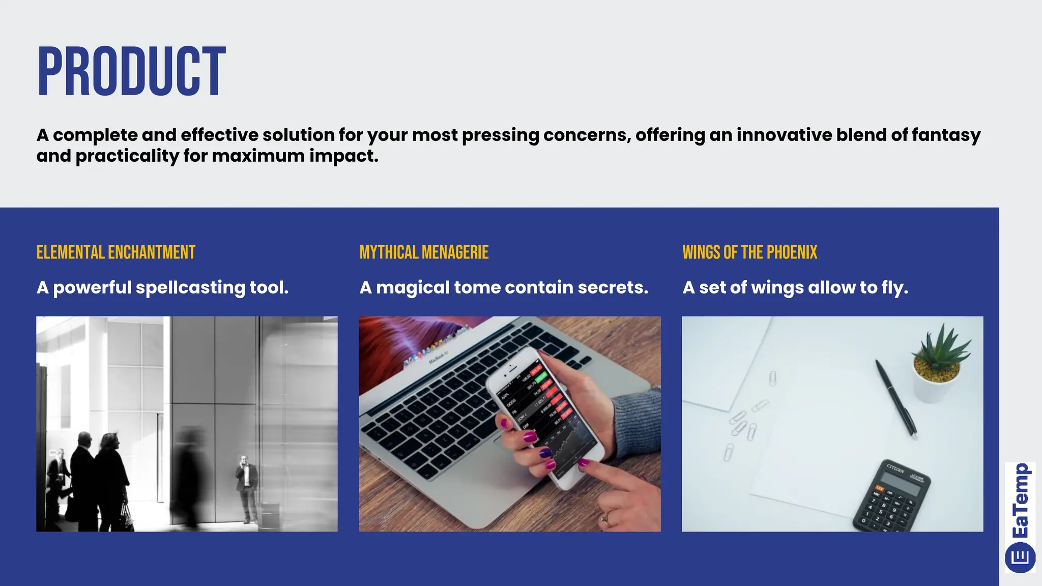 Product
ElementalEnchantment
A powerful spellcasting tool.
MythicalMenagerie
A magical tome contain secrets.
Wings of the Phoenix
A set of wings allow to fly.
A complete and effective solution for your most pressing concerns, offering an innovative blend of fantasy
and practicality for maximum impact.
 