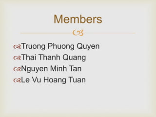Members 
 
Truong Phuong Quyen 
Thai Thanh Quang 
Nguyen Minh Tan 
Le Vu Hoang Tuan 
 