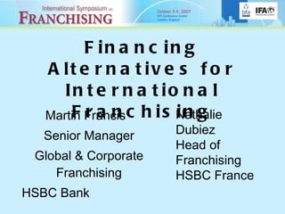 Financing Alternatives for International Franchising Martin Francis  Senior Manager Global & Corporate Franchising HSBC Bank  Nathalie   Dubiez Head of Franchising HSBC France 
