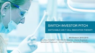 SWITCH INVESTOR PITCH
SWITCHABLE CAR-T CELL INNOVATION THERAPY
MS Biotech 2018-2019
Soumiya Amellah - Yasmine Benlounes - Diane Bugeaud -
Mohamed Kaabouni - Margot Naëgelé- Alexandre Trichies
 