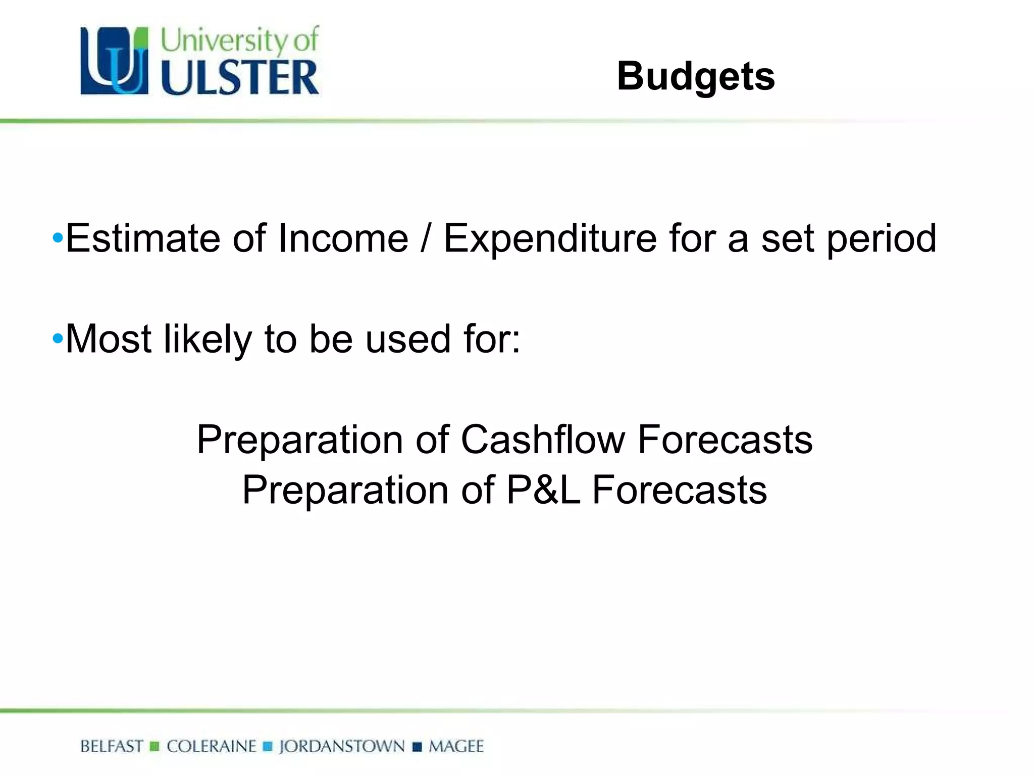 Budgets Estimate of Income / Expenditure for a set period Most likely to be used for: Preparation of Cashflow Forecasts Preparation of P&L Forecasts 