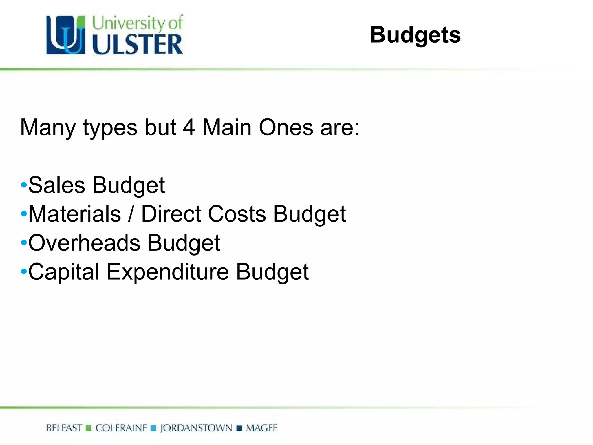 Budgets Many types but 4 Main Ones are: Sales Budget Materials / Direct Costs Budget Overheads Budget Capital Expenditure Budget 