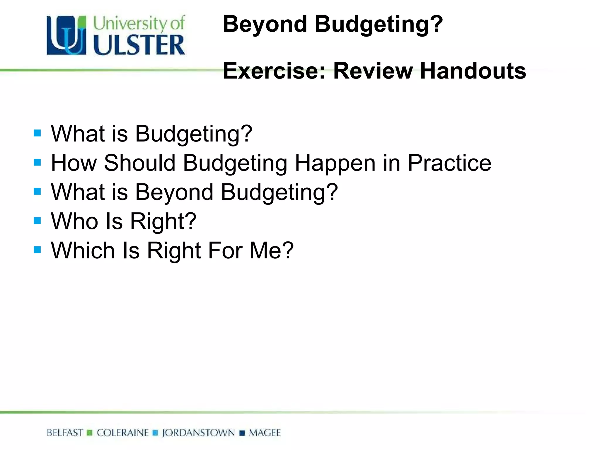 Beyond Budgeting? Exercise: Review Handouts What is Budgeting? How Should Budgeting Happen in Practice What is Beyond Budgeting? Who Is Right? Which Is Right For Me? 