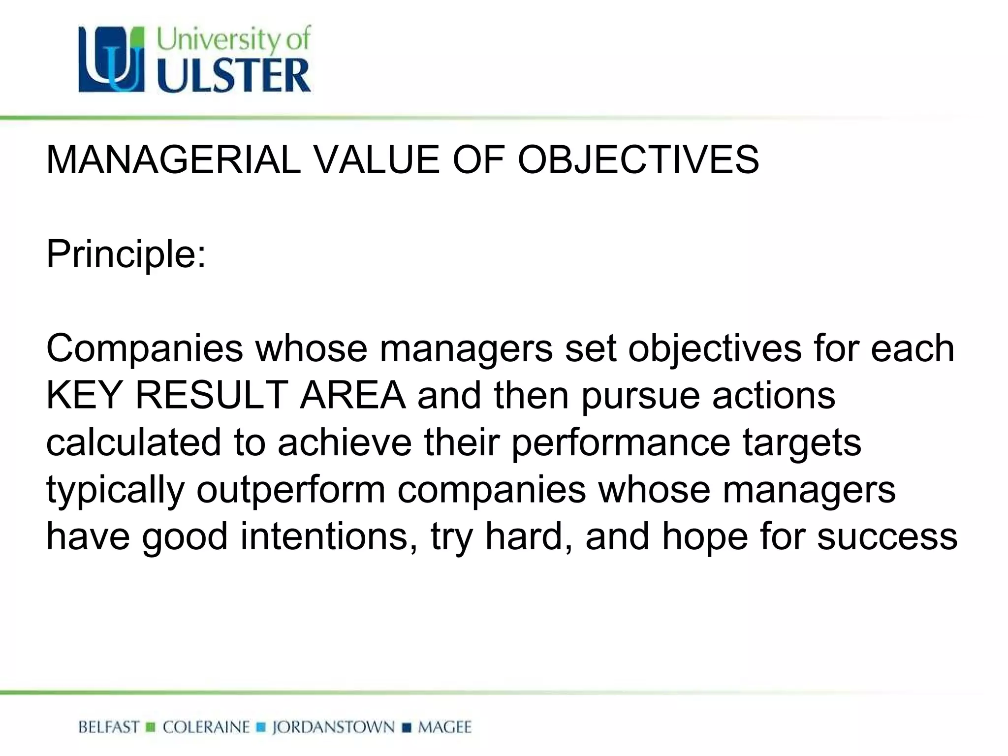 MANAGERIAL VALUE OF OBJECTIVES Principle: Companies whose managers set objectives for each KEY RESULT AREA and then pursue actions calculated to achieve their performance targets typically outperform companies whose managers have good intentions, try hard, and hope for success 