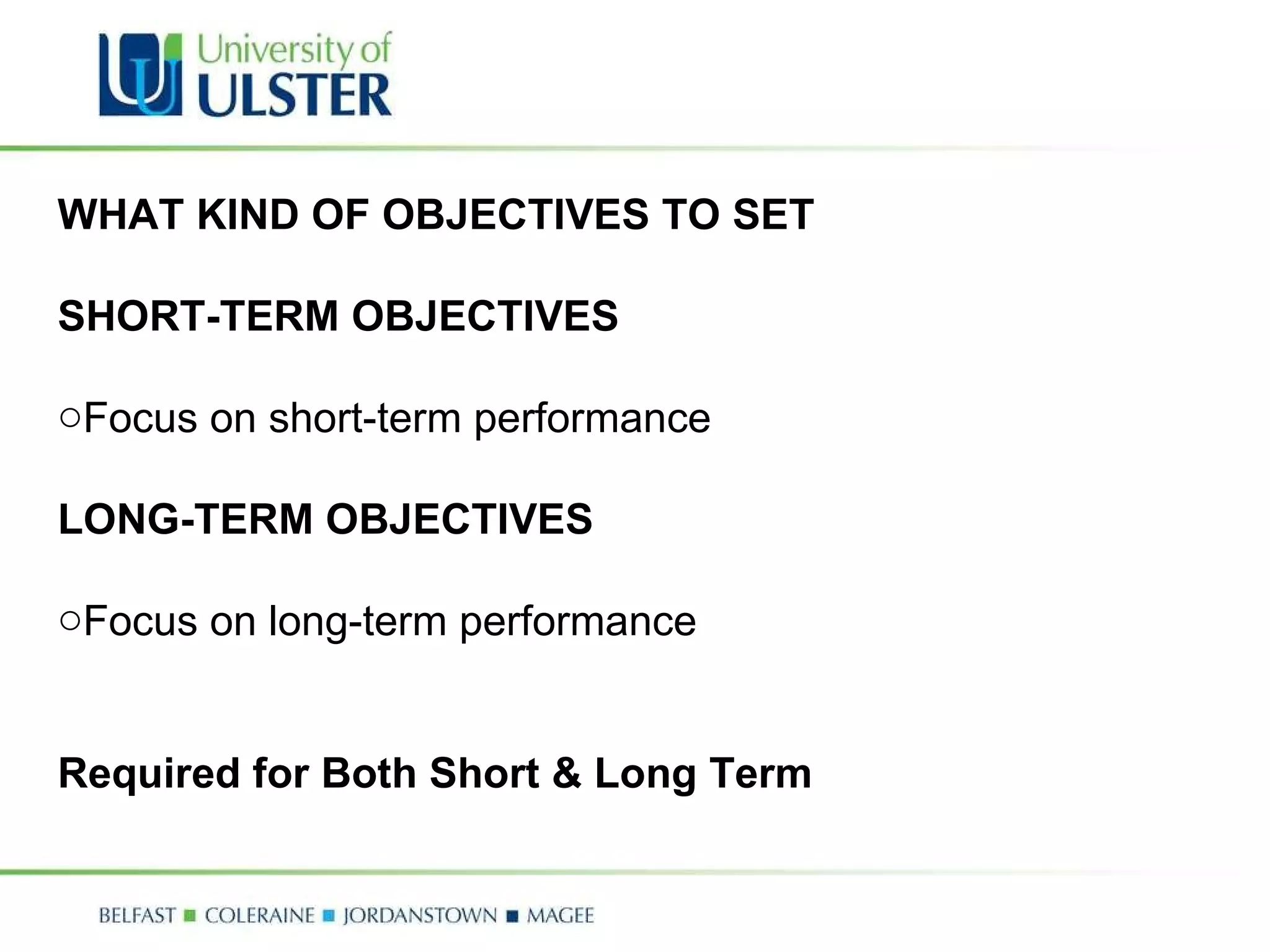 WHAT KIND OF OBJECTIVES TO SET SHORT-TERM OBJECTIVES Focus on short-term performance LONG-TERM OBJECTIVES Focus on long-term performance Required for Both Short & Long Term 