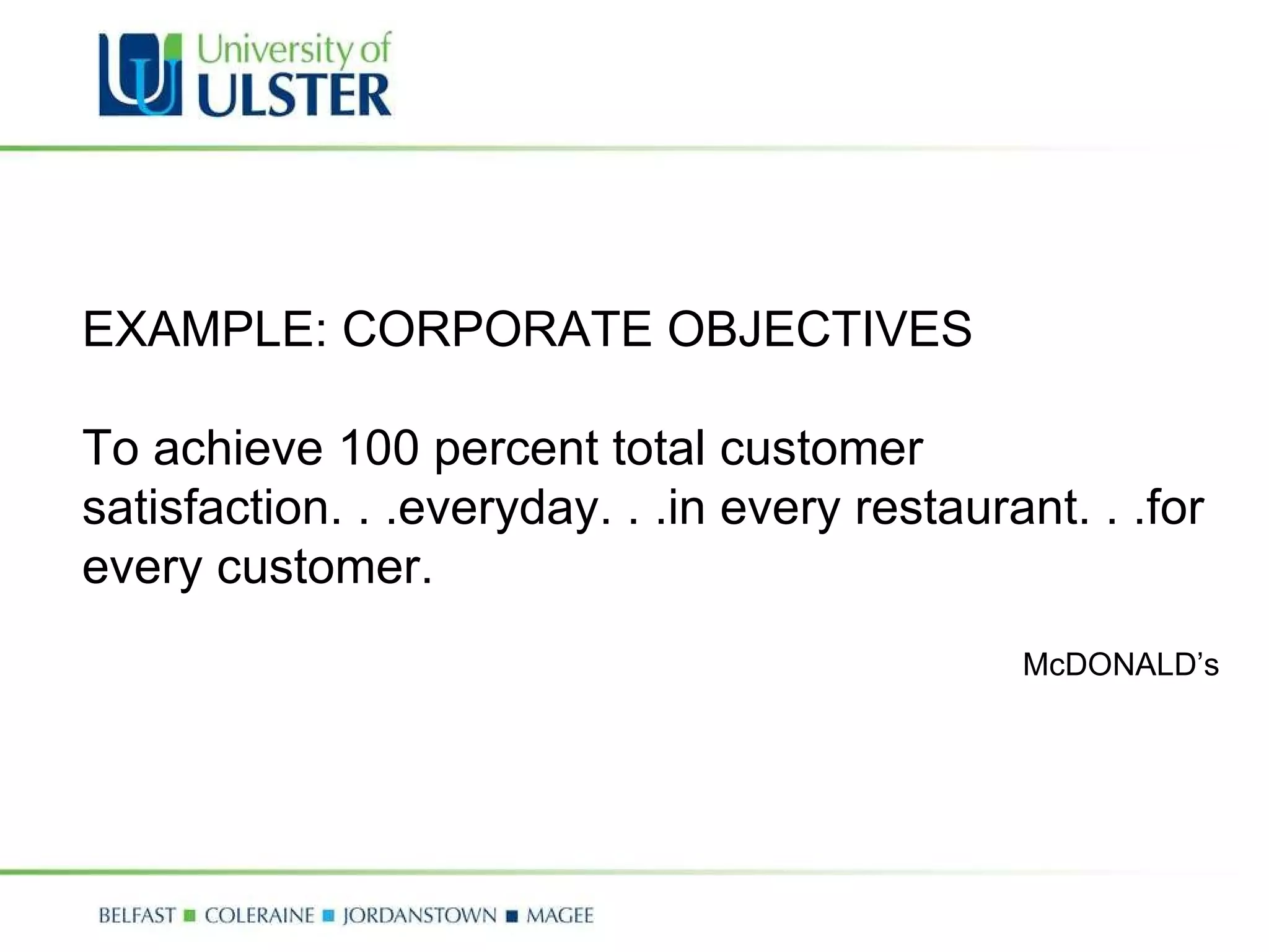 EXAMPLE: CORPORATE OBJECTIVES To achieve 100 percent total customer satisfaction. . .everyday. . .in every restaurant. . .for every customer. McDONALD’s 