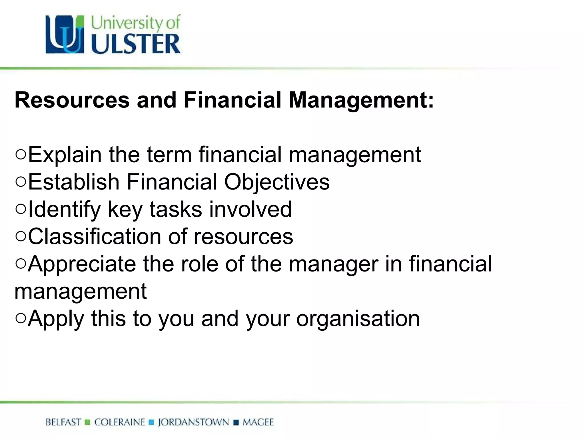 Resources and Financial Management: Explain the term financial management Establish Financial Objectives Identify key tasks involved Classification of resources Appreciate the role of the manager in financial management Apply this to you and your organisation   