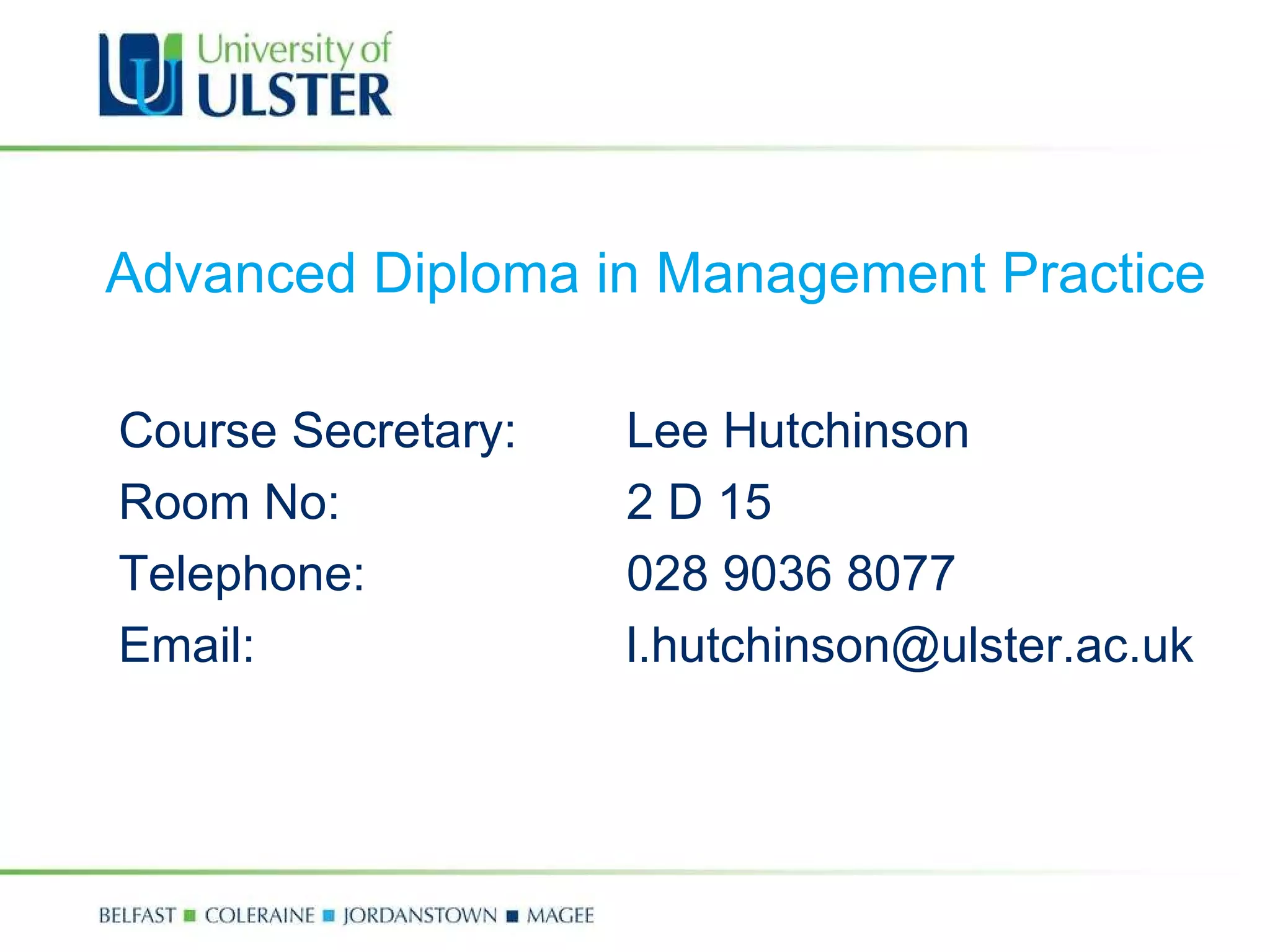 Course Secretary:  Lee Hutchinson Room No: 2 D 15 Telephone: 028 9036 8077  Email: [email_address] Advanced Diploma in Management Practice 