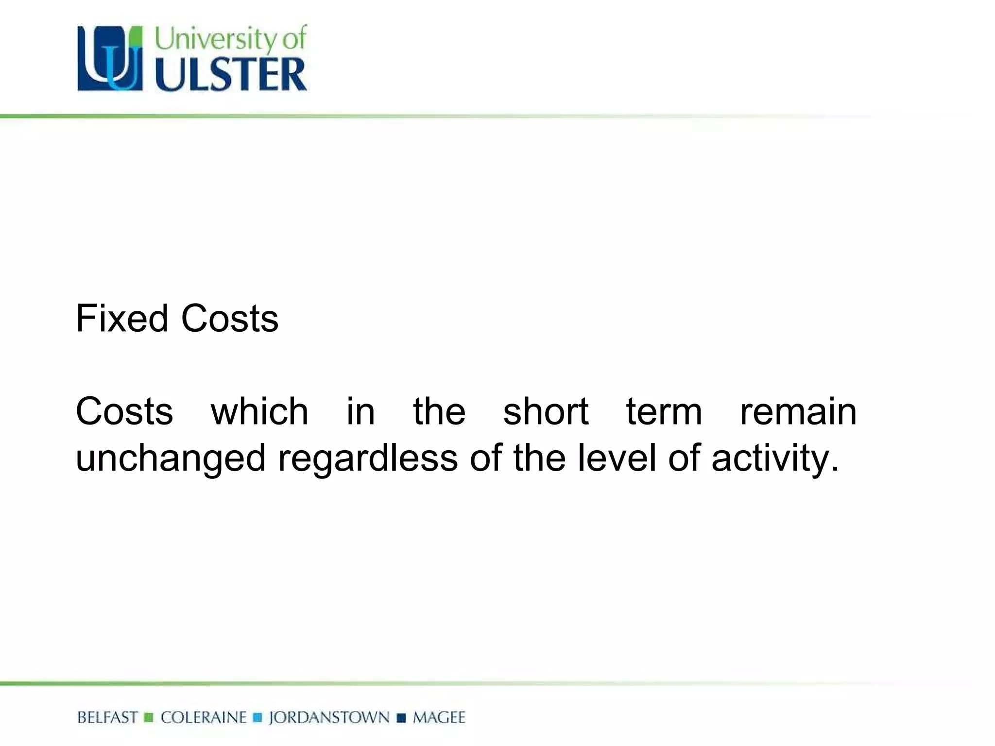 Fixed Costs Costs which in the short term remain unchanged regardless of the level of activity. 