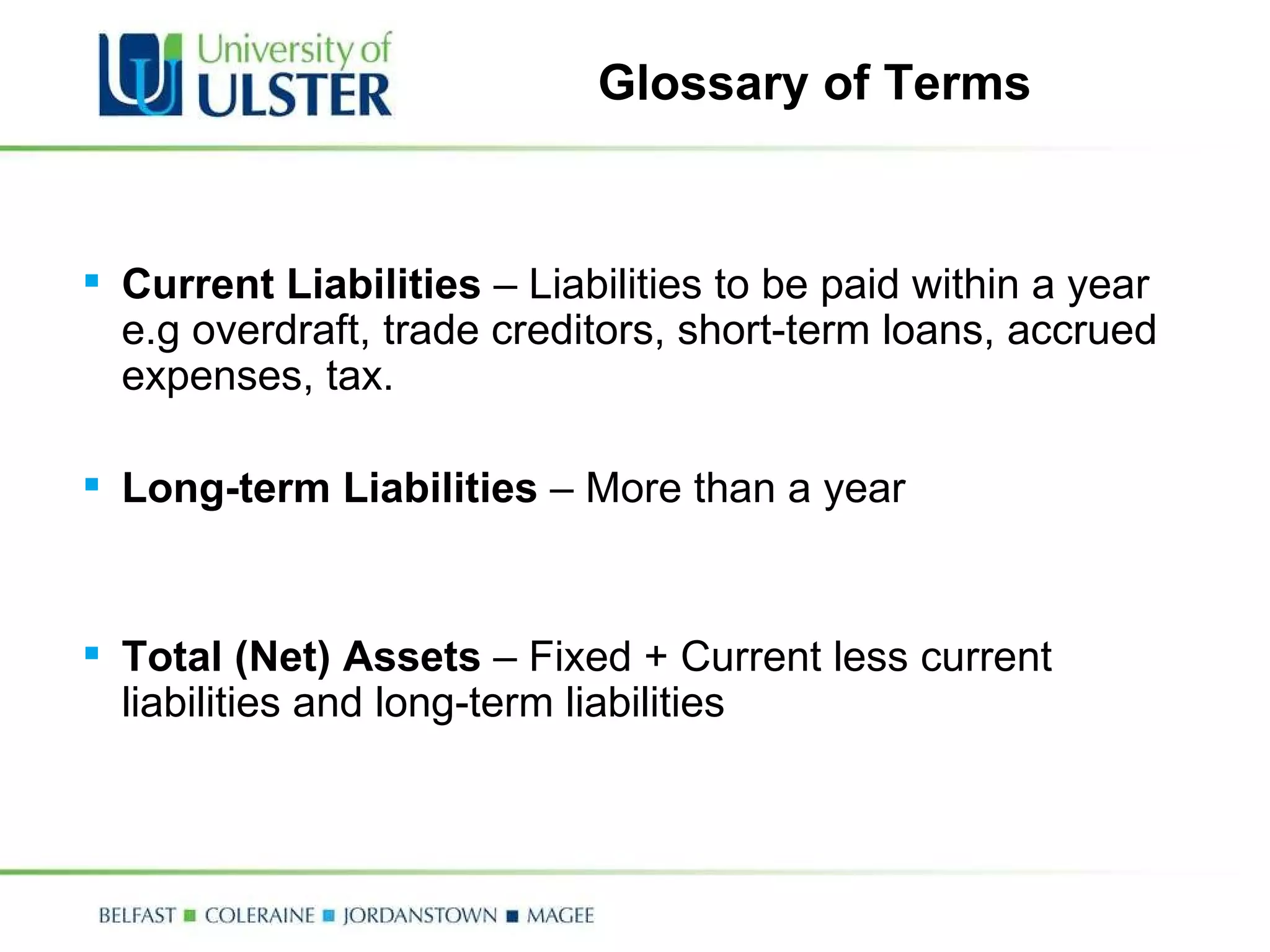 Glossary of Terms Current Liabilities  – Liabilities to be paid within a year e.g overdraft, trade creditors, short-term loans, accrued expenses, tax. Long-term Liabilities  – More than a year Total (Net) Assets  – Fixed + Current less current liabilities and long-term liabilities 