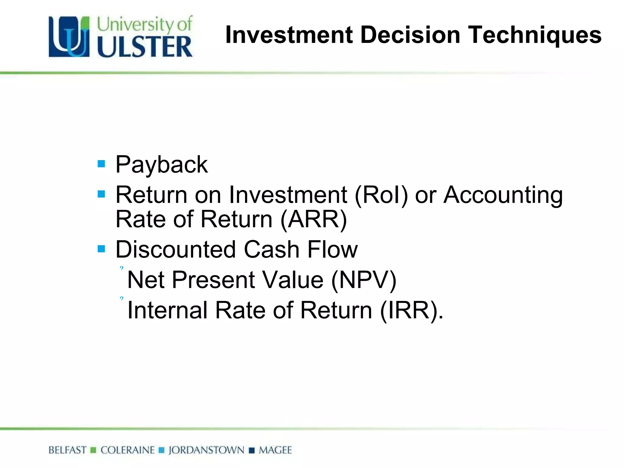 Investment Decision Techniques Payback Return on Investment (RoI) or Accounting Rate of Return (ARR) Discounted Cash Flow Net Present Value (NPV)  Internal Rate of Return (IRR). 