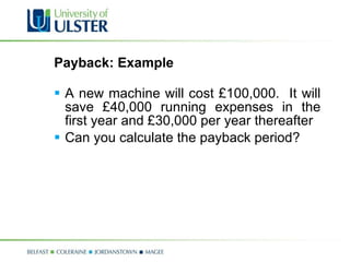 Payback: Example A new machine will cost £100,000.  It will save £40,000 running expenses in the first year and £30,000 per year thereafter Can you calculate the payback period? 