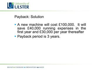 Payback: Solution A new machine will cost £100,000.  It will save £40,000 running expenses in the first year and £30,000 per year thereafter Payback period is 3 years. 