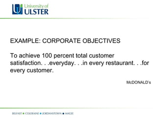 EXAMPLE: CORPORATE OBJECTIVES To achieve 100 percent total customer satisfaction. . .everyday. . .in every restaurant. . .for every customer. McDONALD’s 