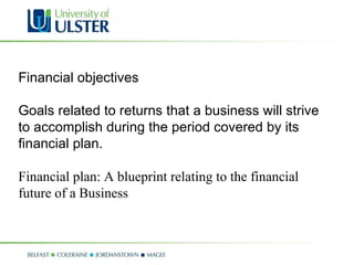 Financial objectives Goals related to returns that a business will strive to accomplish during the period covered by its financial plan. Financial plan: A blueprint relating to the financial future of a Business 