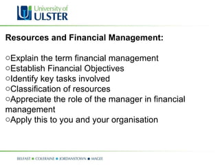 Resources and Financial Management: Explain the term financial management Establish Financial Objectives Identify key tasks involved Classification of resources Appreciate the role of the manager in financial management Apply this to you and your organisation   