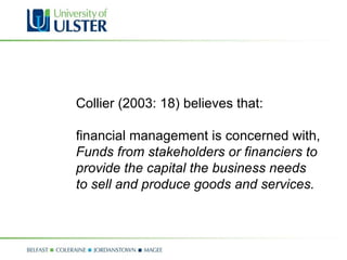 Collier (2003: 18) believes that: financial management is concerned with, Funds from stakeholders or financiers to  provide the capital the business needs  to sell and produce goods and services. 