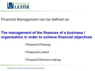 Financial Management can be defined as: The management of the finances of a business / organisation in order to achieve financial objectives Financial Planning Financial Control Financial Decision making 