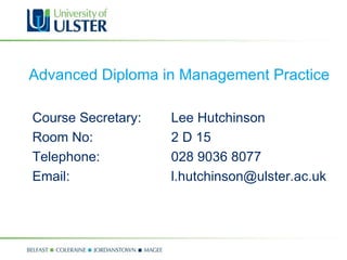 Course Secretary:  Lee Hutchinson Room No: 2 D 15 Telephone: 028 9036 8077  Email: [email_address] Advanced Diploma in Management Practice 