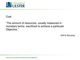 Cost “ The amount of resources, usually measured in  monetary terms, sacrificed to achieve a particular  Objective.” Atrill & McLaney 