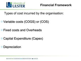 Financial Framework Types of cost incurred by the organisation: Variable costs (COGS) or (COS) Fixed costs and Overheads Capital Expenditure (Capex) Depreciation 
