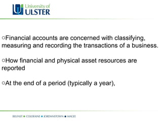 Financial accounts are concerned with classifying, measuring and recording the transactions of a business.  How financial and physical asset resources are reported At the end of a period (typically a year),  