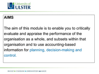 AIMS The aim of this module is to enable you to critically evaluate and appraise the performance of the organisation as a whole, and subsets within that organisation and to use accounting-based information for  planning, decision-making and control. 