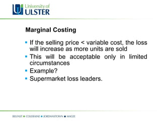 Marginal Costing If the selling price < variable cost, the loss will increase as more units are sold This will be acceptable only in limited circumstances Example? Supermarket loss leaders. 
