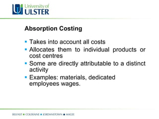 Absorption Costing Takes into account all costs Allocates them to individual products or cost centres Some are directly attributable to a distinct activity Examples: materials, dedicated employees wages. 