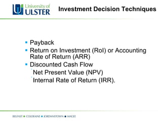 Investment Decision Techniques Payback Return on Investment (RoI) or Accounting Rate of Return (ARR) Discounted Cash Flow Net Present Value (NPV)  Internal Rate of Return (IRR). 
