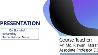 PRESENTATION
On Blockchain
Prepared by
Naimur Rahman Nishat
Course Teacher:
Mr. Md. Rizwan Hassan
Associate Professor, DB
 
