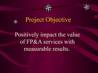 Project Objective Positively impact the value of FP&A services with measurable results.   